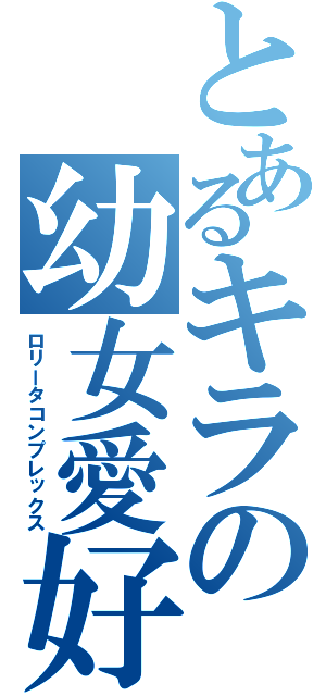 とあるキラの幼女愛好（ロリータコンプレックス）