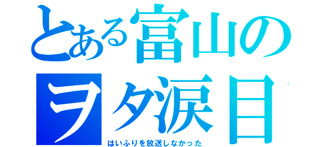 とある富山のヲタ涙目（はいふりを放送しなかった）