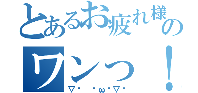 とあるお疲れ様のワンっ！（▽ง ˙ω˙▽ว）