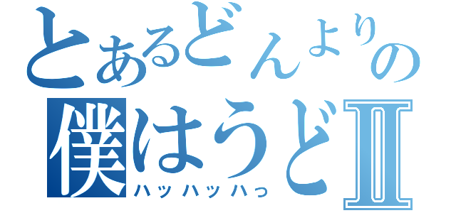 とあるどんよりを使って短文を作りなさいの僕はうどんより蕎麦が好きだⅡ（ハッハッハっ）