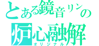 とある鏡音リンの炉心融解（オリジナル）