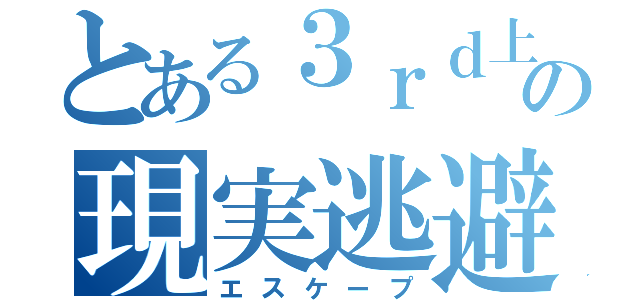 とある３ｒｄ上の現実逃避（エスケープ）