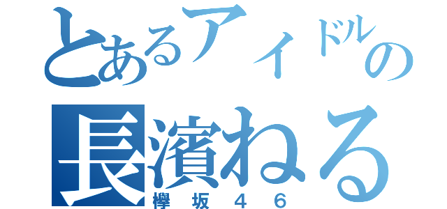 とあるアイドルの長濱ねる（欅坂４６）