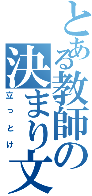 とある教師の決まり文句（立っとけ）