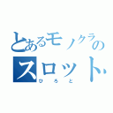 とあるモノクラのスロット神（ひろと）