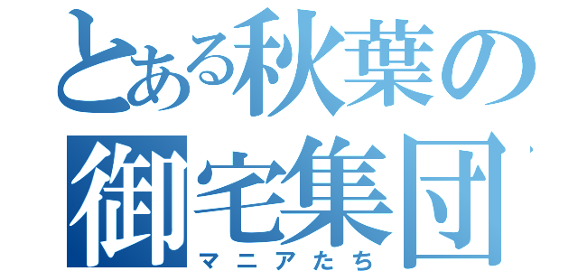 とある秋葉の御宅集団（マニアたち）