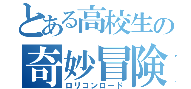 とある高校生の奇妙冒険（ロリコンロード）