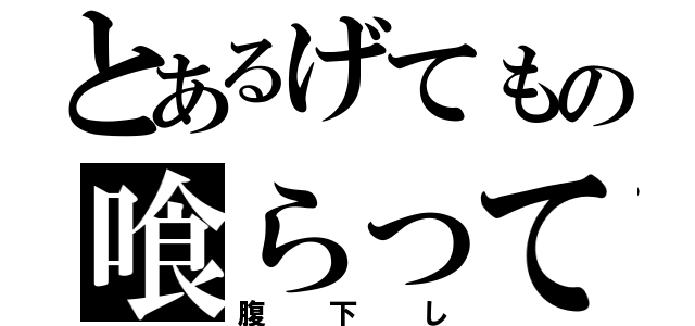 とあるげてもの喰らって（腹下し）