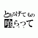 とあるげてもの喰らって（腹下し）