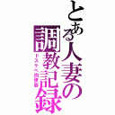 とある人妻の調教記録（ドスケベ肉便器）