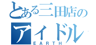 とある三田店のアイドル（ＥＡＲＴＨ）