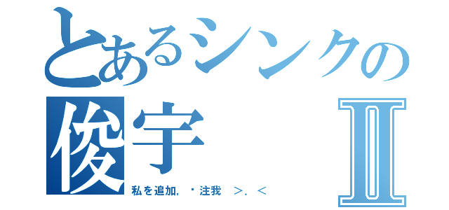 とあるシンクの俊宇Ⅱ（私を追加，关注我 ＞．＜）