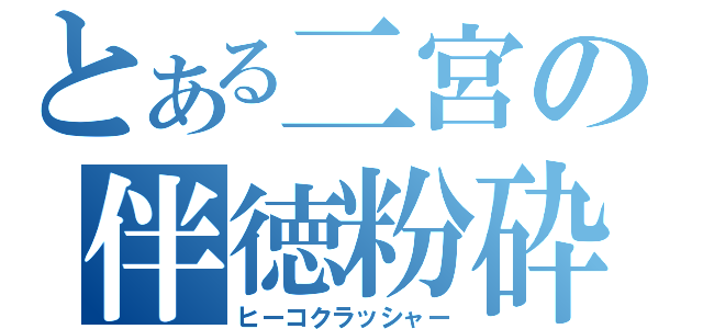 とある二宮の伴徳粉砕（ヒーコクラッシャー）