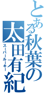 とある秋葉の太田有紀（スーパールーキー）