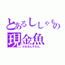 とあるししゃもの現金魚（かおるんそちん。）