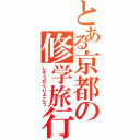 とある京都の修学旅行（しゅうがくりょこう）