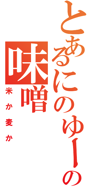 とあるにのゆーとさやなの味噌（米か麦か）