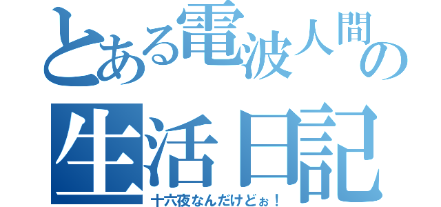 とある電波人間の生活日記（十六夜なんだけどぉ！）