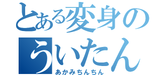 とある変身のういたん（あかみちんちん）