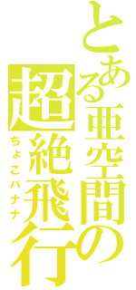 とある亜空間の超絶飛行（ちょこバナナ）