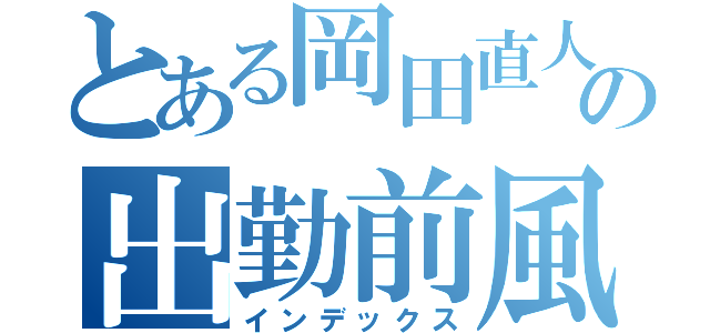 とある岡田直人の出勤前風景（インデックス）