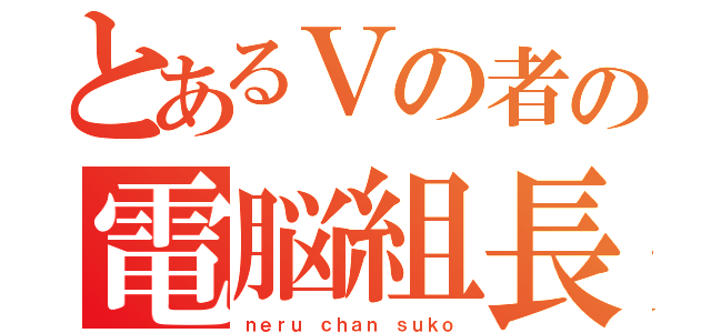 とあるＶの者の電脳組長（ｎｅｒｕ ｃｈａｎ ｓｕｋｏ）