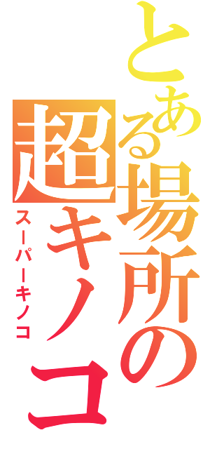 とある場所の超キノコ（スーパーキノコ）