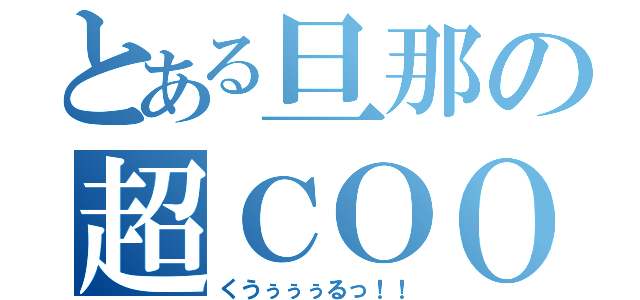 とある旦那の超ＣＯＯＬ（くうぅぅぅるっ！！）