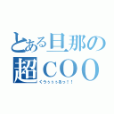 とある旦那の超ＣＯＯＬ（くうぅぅぅるっ！！）