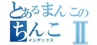 とあるまんこのちんこⅡ（インデックス　）