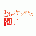 とあるヤンデレの包丁（みんなも一緒にヤンデレになろ♪）