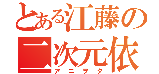 とある江藤の二次元依存（アニヲタ）