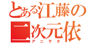 とある江藤の二次元依存（アニヲタ）