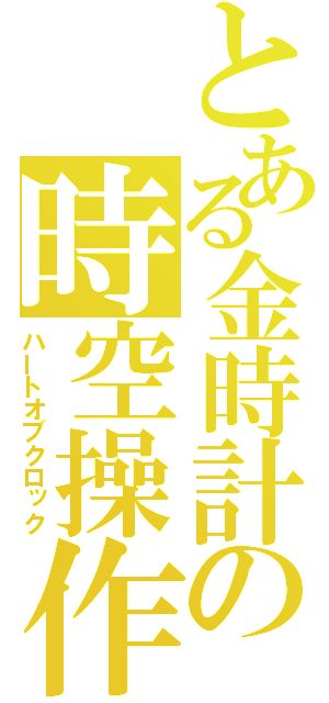 とある金時計の時空操作（ハートオブクロック）