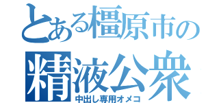 とある橿原市の精液公衆便女（中出し専用オメコ）