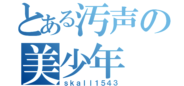 とある汚声の美少年（ｓｋａｌｌ１５４３）