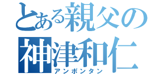 とある親父の神津和仁（アンポンタン）