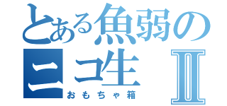 とある魚弱のニコ生Ⅱ（おもちゃ箱）