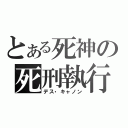 とある死神の死刑執行（デス・キャノン）