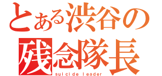 とある渋谷の残念隊長（ｓｕｉｃｉｄｅ ｌｅａｄｅｒ）