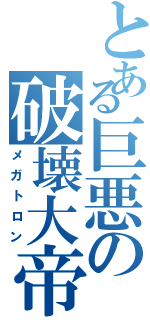 とある巨悪の破壊大帝（メガトロン）