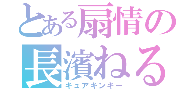 とある扇情の長濱ねる（キュアキンキー）