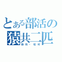 とある部活の猿共二匹（弥玖・松村）