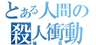 とある人間の殺人衝動（極死）