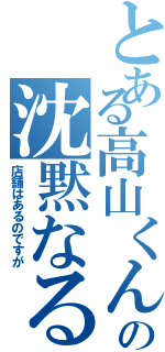 とある高山くんの沈黙なる反抗（店舗はあるのですが）