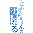 とある高山くんの沈黙なる反抗（店舗はあるのですが）