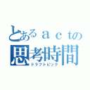 とあるａｃｔの思考時間（ドラフトピック）