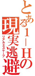 とある１－Ｈの現実逃避（リアルエスケープ）