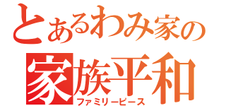 とあるわみ家の家族平和（ファミリーピース）