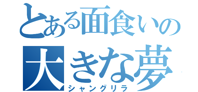 とある面食いの大きな夢（シャングリラ）